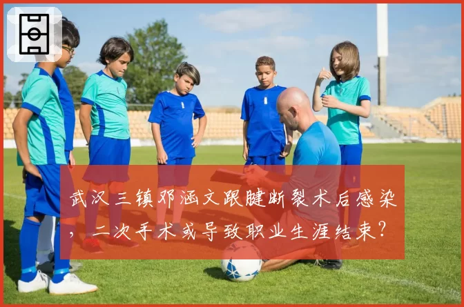 武汉三镇邓涵文跟腱断裂术后感染，二次手术或导致职业生涯结束？
