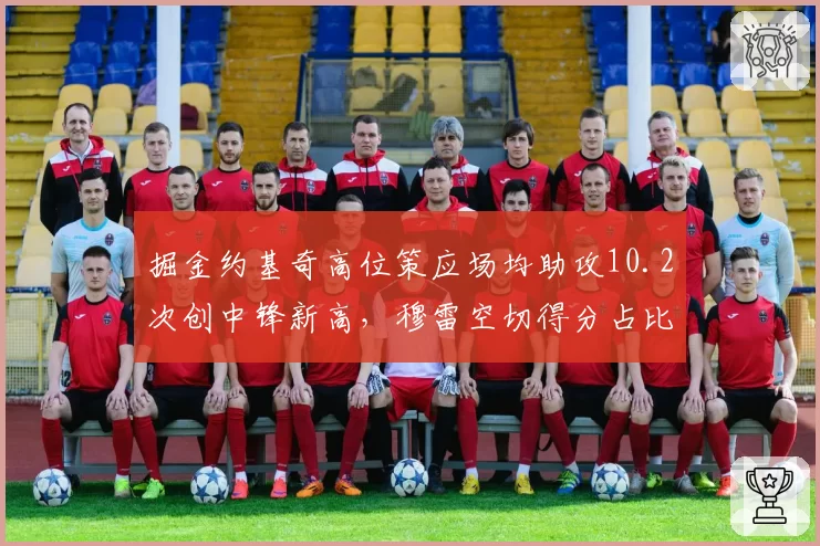 掘金约基奇高位策应场均助攻10.2次创中锋新高，穆雷空切得分占比突破四成__br_