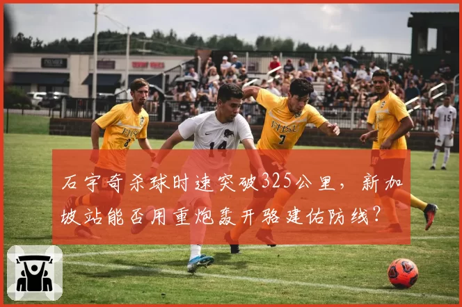 石宇奇杀球时速突破325公里,新加坡站能否用重炮轰开骆建佑防线?