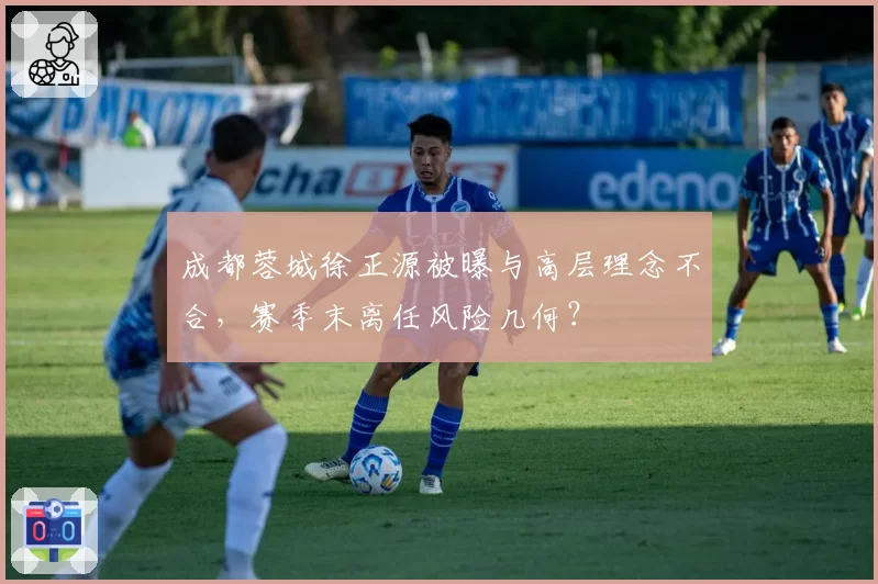 成都蓉城徐正源被曝与高层理念不合，赛季末离任风险几何？