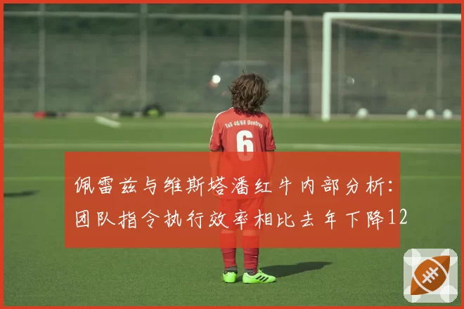 佩雷兹与维斯塔潘红牛内部分析：团队指令执行效率相比去年下降12%