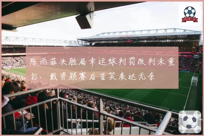 陈雨菲决胜局幸运球判罚改判未重打，戴资颖赛后苦笑表达无奈
