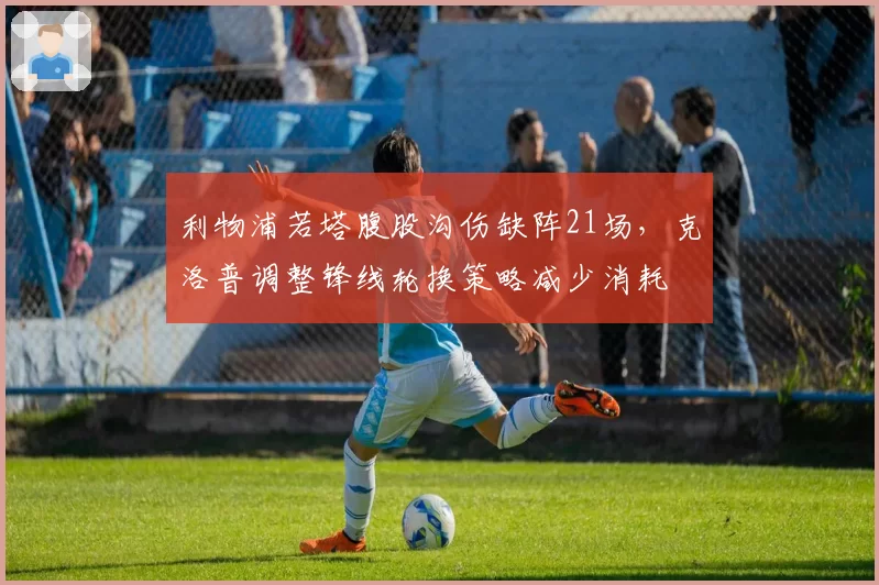 利物浦若塔腹股沟伤缺阵21场，克洛普调整锋线轮换策略减少消耗