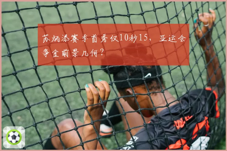 苏炳添赛季首秀仅10秒15,亚运会争金前景几何?