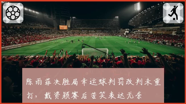 陈雨菲决胜局幸运球判罚改判未重打，戴资颖赛后苦笑表达无奈