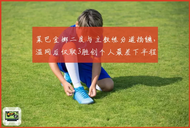 莱巴金娜二度与主教练分道扬镳，温网后仅取3胜创个人最差下半程