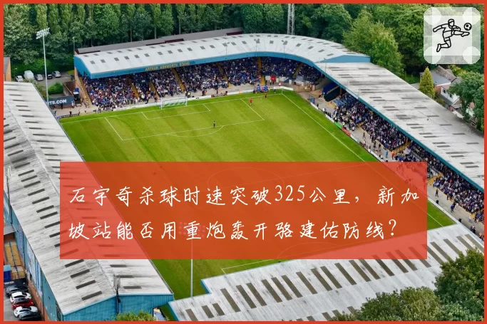 石宇奇杀球时速突破325公里，新加坡站能否用重炮轰开骆建佑防线？