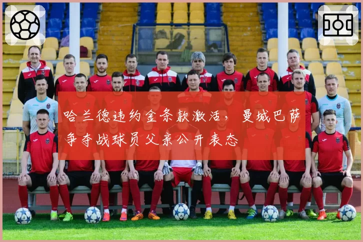 哈兰德违约金条款激活，曼城巴萨争夺战球员父亲公开表态