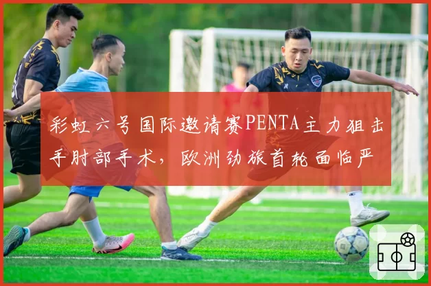 彩虹六号国际邀请赛PENTA主力狙击手肘部手术，欧洲劲旅首轮面临严峻考验？