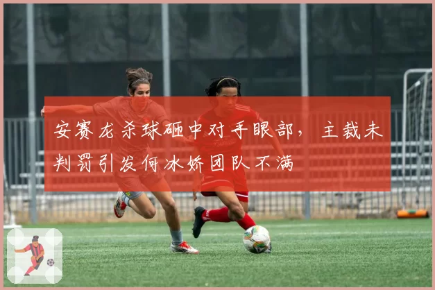 安赛龙杀球砸中对手眼部，主裁未判罚引发何冰娇团队不满
