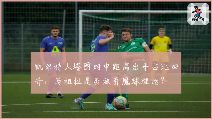 凯尔特人塔图姆中距离出手占比回升,马祖拉是否放弃魔球理论?