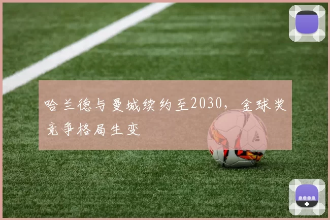哈兰德与曼城续约至2030，金球奖竞争格局生变
