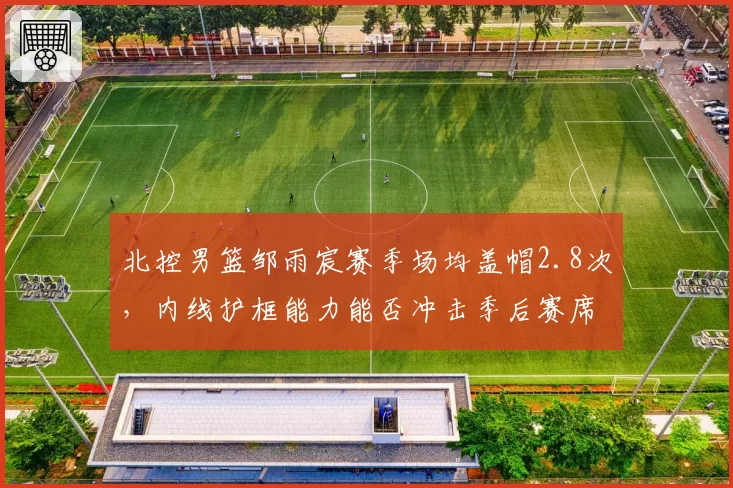 北控男篮邹雨宸赛季场均盖帽2.8次，内线护框能力能否冲击季后赛席位？