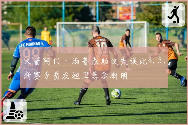 火箭阿门·汤普森助攻失误比4.5，新赛季首发控卫悬念渐明
