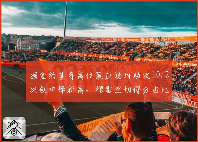 掘金约基奇高位策应场均助攻10.2次创中锋新高,穆雷空切得分占比突破四成__br_