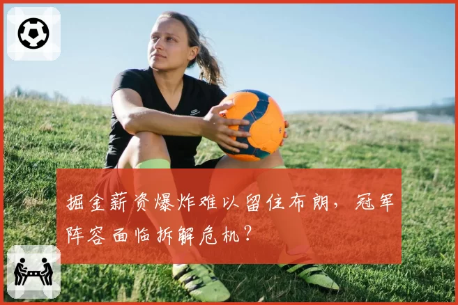 掘金薪资爆炸难以留住布朗，冠军阵容面临拆解危机？