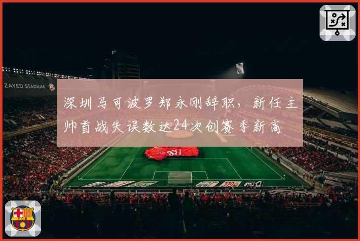 深圳马可波罗郑永刚辞职，新任主帅首战失误数达24次创赛季新高