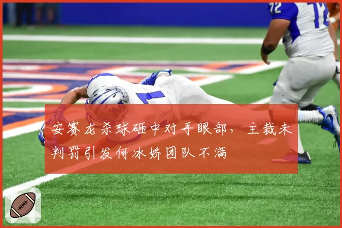 安赛龙杀球砸中对手眼部,主裁未判罚引发何冰娇团队不满