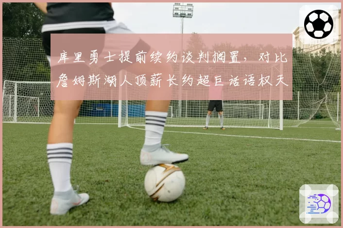 库里勇士提前续约谈判搁置，对比詹姆斯湖人顶薪长约超巨话语权天壤之别