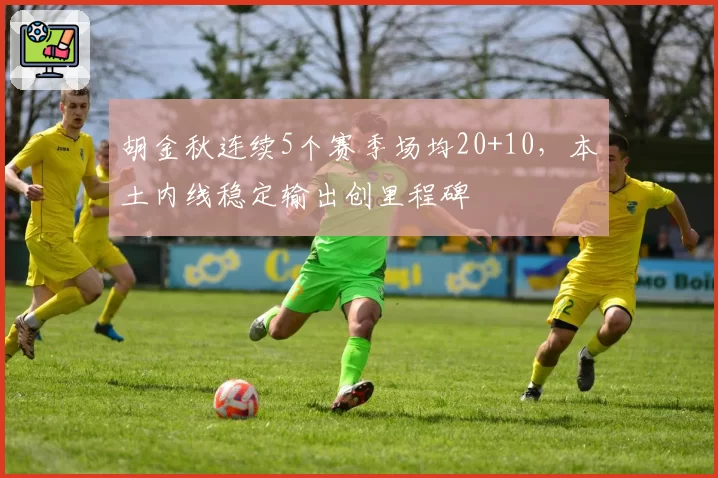 胡金秋连续5个赛季场均20+10，本土内线稳定输出创里程碑
