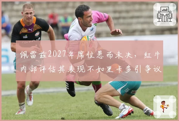 佩雷兹2027年席位悬而未决,红牛内部评估其表现不如里卡多引争议