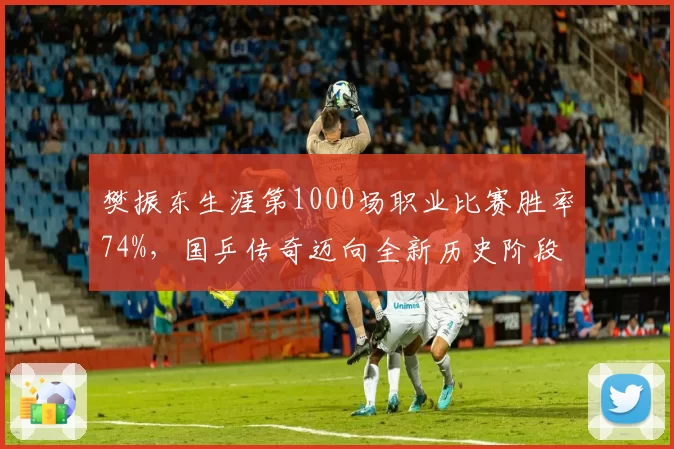 樊振东生涯第1000场职业比赛胜率74%，国乒传奇迈向全新历史阶段