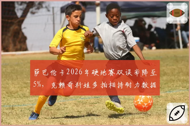 萨巴伦卡2026年硬地赛双误率降至5%，克赖奇科娃多拍相持耐力数据全面对比