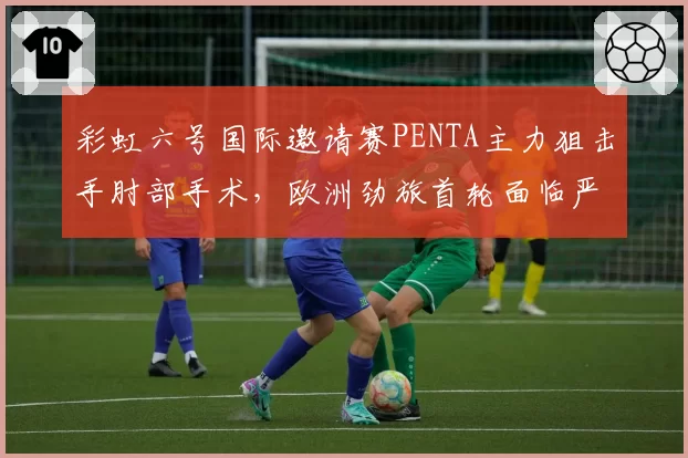 彩虹六号国际邀请赛PENTA主力狙击手肘部手术,欧洲劲旅首轮面临严峻考验?