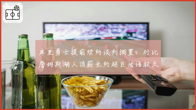 库里勇士提前续约谈判搁置，对比詹姆斯湖人顶薪长约超巨话语权天壤之别