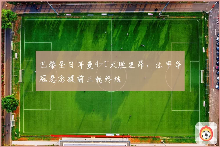 巴黎圣日耳曼4-1大胜里昂，法甲争冠悬念提前三轮终结