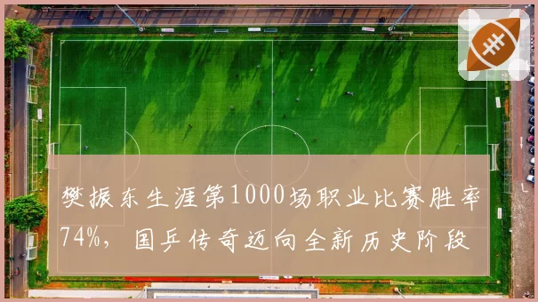 樊振东生涯第1000场职业比赛胜率74%，国乒传奇迈向全新历史阶段