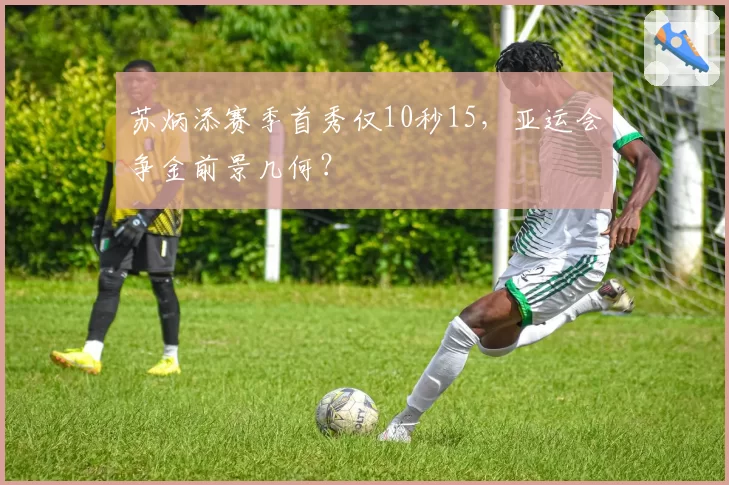 苏炳添赛季首秀仅10秒15，亚运会争金前景几何？