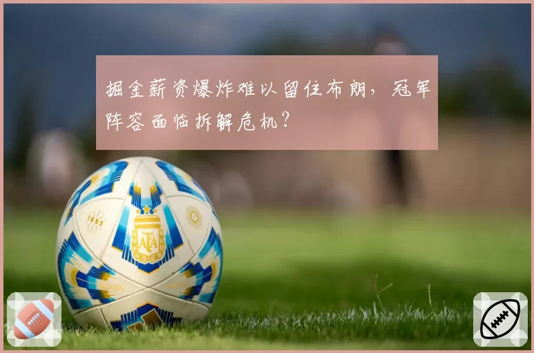 掘金薪资爆炸难以留住布朗,冠军阵容面临拆解危机?