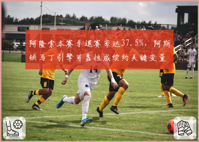 阿隆索本赛季退赛率达37.5%，阿斯顿马丁引擎可靠性成续约关键变量