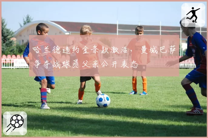 哈兰德违约金条款激活，曼城巴萨争夺战球员父亲公开表态