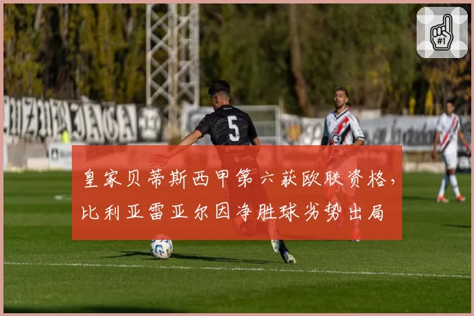 皇家贝蒂斯西甲第六获欧联资格，比利亚雷亚尔因净胜球劣势出局