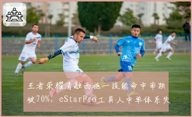 王者荣耀清融西施一技能命中率跌破70%，eStarPro工具人中单体系失效
