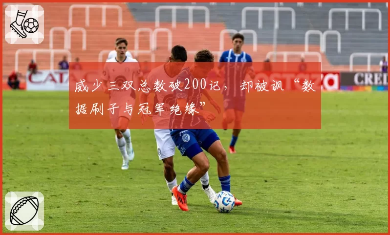 威少三双总数破200记，却被讽“数据刷子与冠军绝缘”