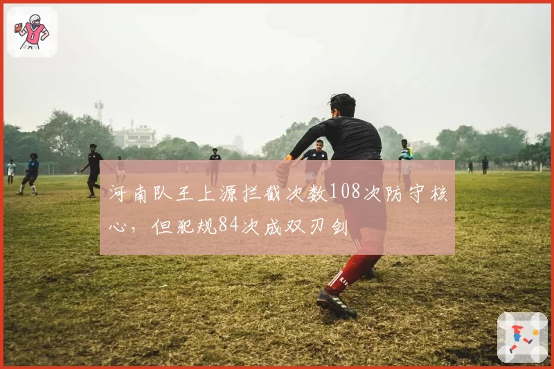 河南队王上源拦截次数108次防守核心，但犯规84次成双刃剑