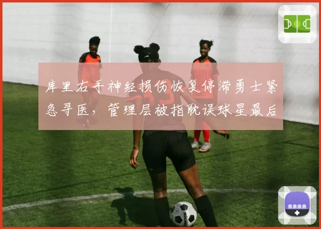 库里右手神经损伤恢复停滞勇士紧急寻医，管理层被指耽误球星最后巅峰期