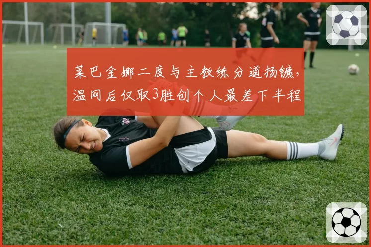 莱巴金娜二度与主教练分道扬镳，温网后仅取3胜创个人最差下半程