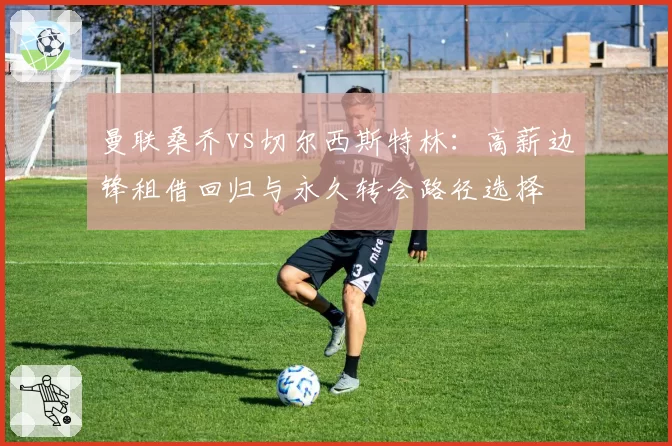 曼联桑乔vs切尔西斯特林：高薪边锋租借回归与永久转会路径选择