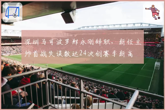 深圳马可波罗郑永刚辞职，新任主帅首战失误数达24次创赛季新高