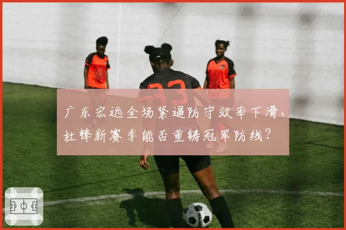 广东宏远全场紧逼防守效率下滑,杜锋新赛季能否重铸冠军防线?