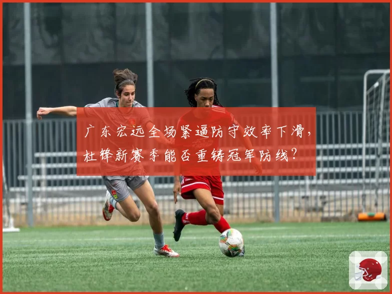 广东宏远全场紧逼防守效率下滑，杜锋新赛季能否重铸冠军防线？