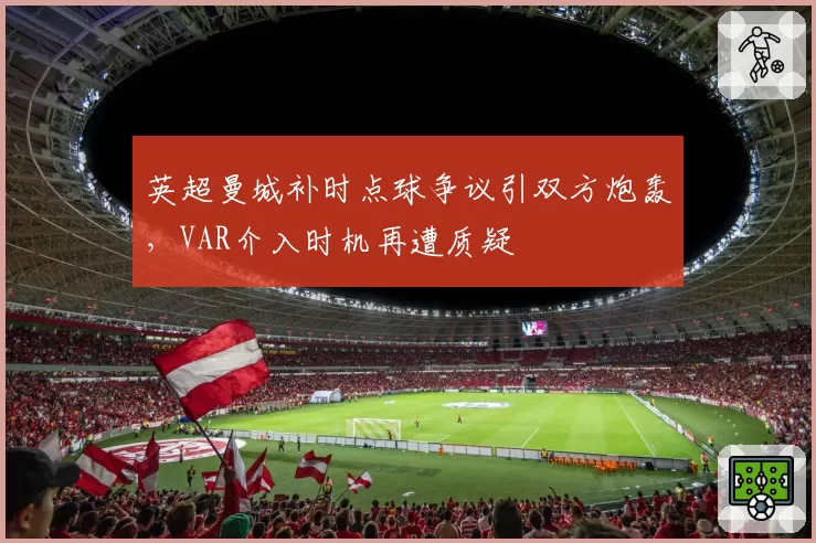英超曼城补时点球争议引双方炮轰,VAR介入时机再遭质疑