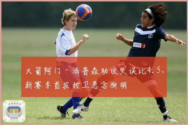 火箭阿门·汤普森助攻失误比4.5，新赛季首发控卫悬念渐明