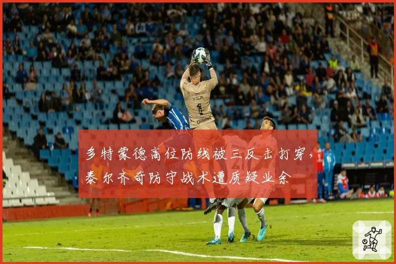 多特蒙德高位防线被三反击打穿，泰尔齐奇防守战术遭质疑业余