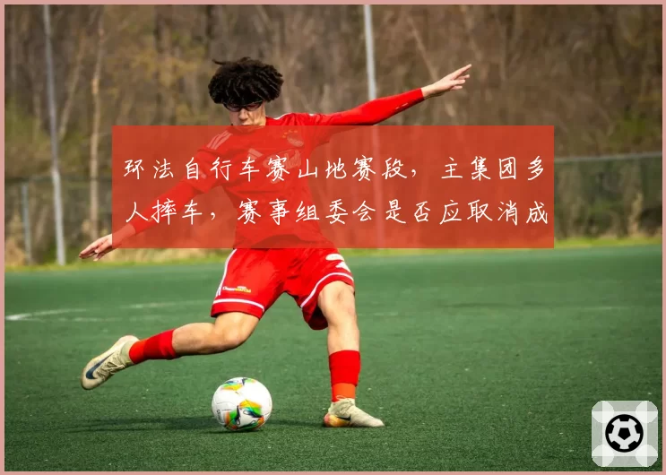 环法自行车赛山地赛段,主集团多人摔车,赛事组委会是否应取消成绩?