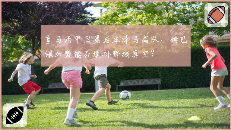 皇马西甲卫冕后本泽马离队，姆巴佩加盟能否填补锋线真空？